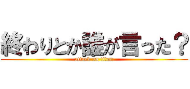 終わりとか誰が言った？ (attack on titan)