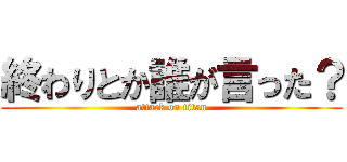 終わりとか誰が言った？ (attack on titan)