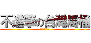不進撃の台灣馬桶 (怎麼不下台呢?)