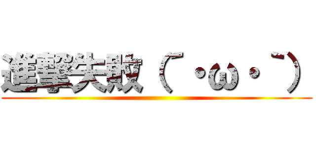 進撃失敗（´・ω・｀） ()