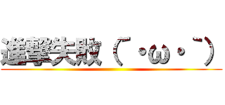 進撃失敗（´・ω・｀） ()