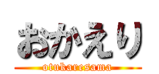 おかえり (otukaresama)