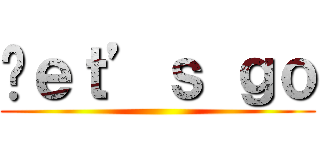 Ⅼｅｔ’ｓ ｇｏ ()