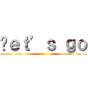 Ⅼｅｔ’ｓ ｇｏ ()