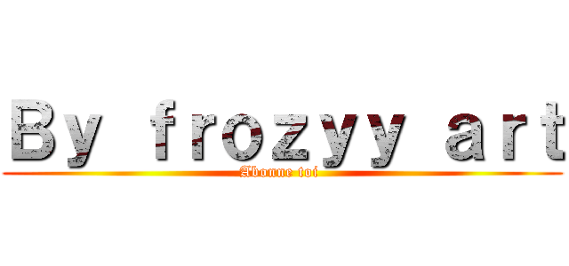 Ｂｙ ｆｒｏｚｙｙ ａｒｔ (Abonne toi )