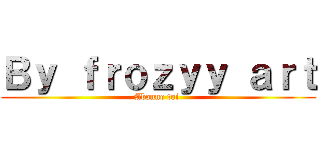 Ｂｙ ｆｒｏｚｙｙ ａｒｔ (Abonne toi )