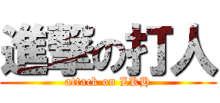進撃の打人 (attack on LKH)