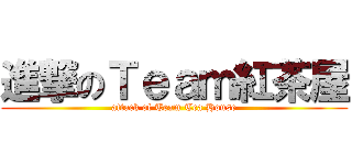 進撃のＴｅａｍ紅茶屋 (attack of Team Tea House)