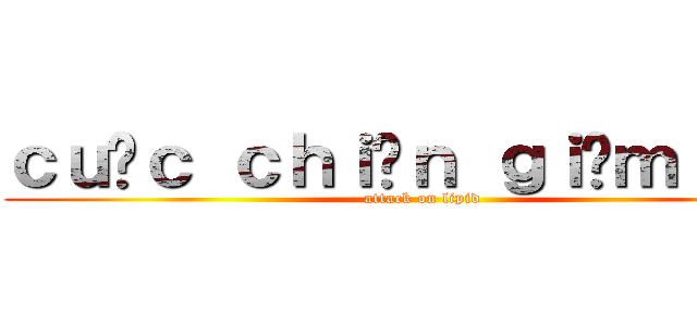 ｃｕộｃ ｃｈｉếｎ ｇｉảｍ ｃâｎ (attack on lipid)