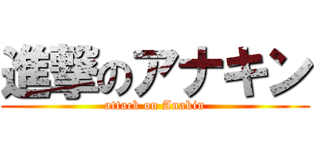 進撃のアナキン (attack on Anakin)