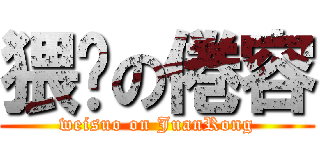 猥琐の倦容 (weisuo on JuanRong)