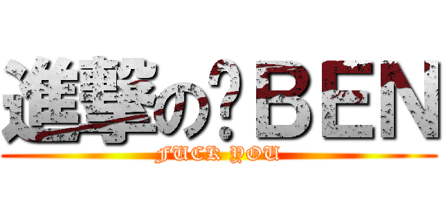 進撃の啊ＢＥＮ (FUCK YOU)