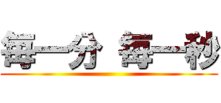 毎一分 毎一秒 ()