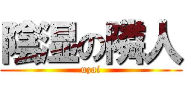 陰湿の隣人 (uzai)