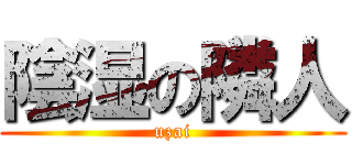 陰湿の隣人 (uzai)