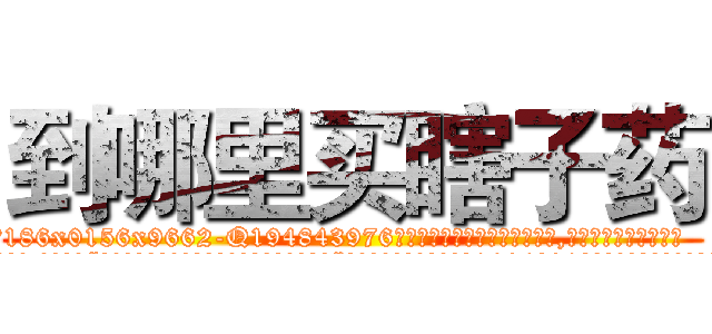 到哪里买瞎子药 (到哪里买瞎子药【电.话186x0156x9662-Q194843976林氏药业】我们做的是长期生意,靠的是老客户长期支持
参考消息网2月20日报道 韩媒称，“剩女多、离婚率高的城市，房价一定会上涨。”这是中国经济学家金岩石2016年12月参加在上海举行的房地产相关论坛时说的话。
)