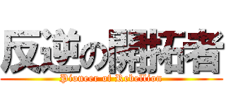 反逆の開拓者 (Pioneer of Rebellion)