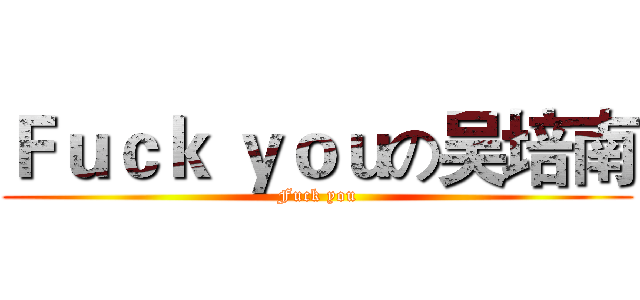 Ｆｕｃｋ ｙｏｕの吴培南 (Fuck you)