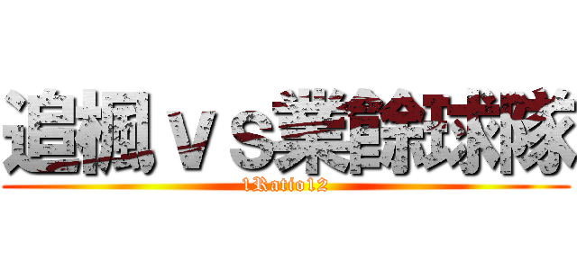 追楓ｖｓ業餘球隊 (1Ratio12)