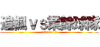 追楓ｖｓ業餘球隊 (1Ratio12)