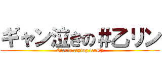 ギャン泣きの＃乙リン (Otorin crying loudly)