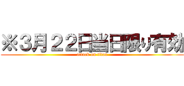 ※３月２２日当日限り有効 (attack on titan)