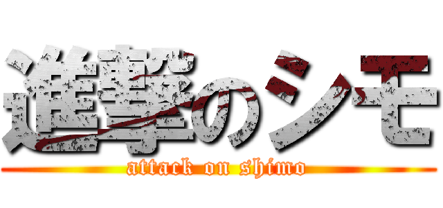 進撃のシモ (attack on shimo)