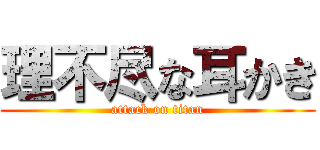理不尽な耳かき (attack on titan)