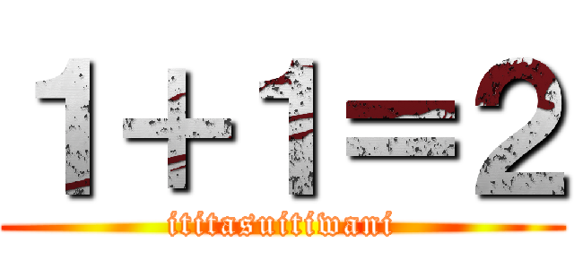 １＋１＝２ (ititasuitiwani)
