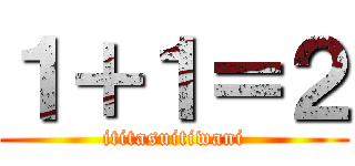 １＋１＝２ (ititasuitiwani)