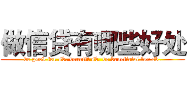 做信贷有哪些好处 (be good for sb. benefit sb. be beneficial for sb.)