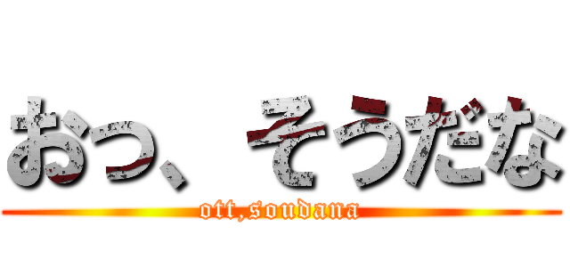 おっ、そうだな (ott,soudana)