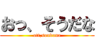 おっ、そうだな (ott,soudana)