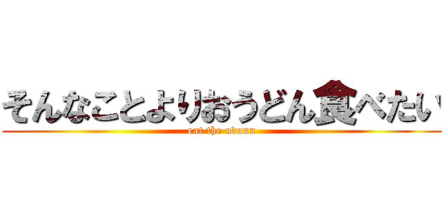 そんなことよりおうどん食べたい (eat the udonn)