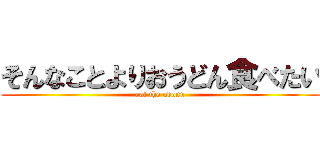 そんなことよりおうどん食べたい (eat the udonn)