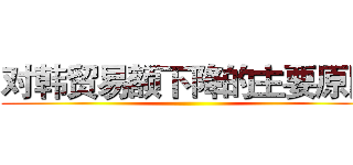 对韩贸易额下降的主要原因 ()
