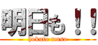 明日も！！ (hokuto muso)