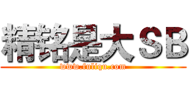 精铭是大ＳＢ (www.fuliqu.com)