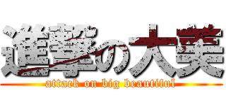 進撃の大美 (attack on big beautiful)