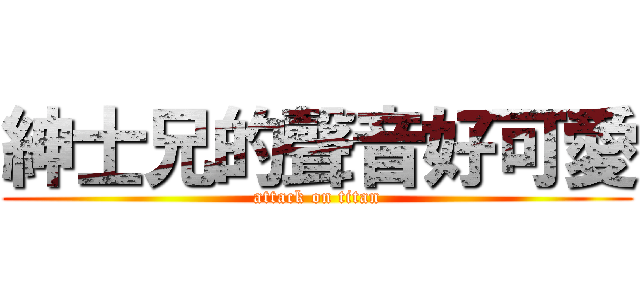 紳士兄的聲音好可愛 (attack on titan)