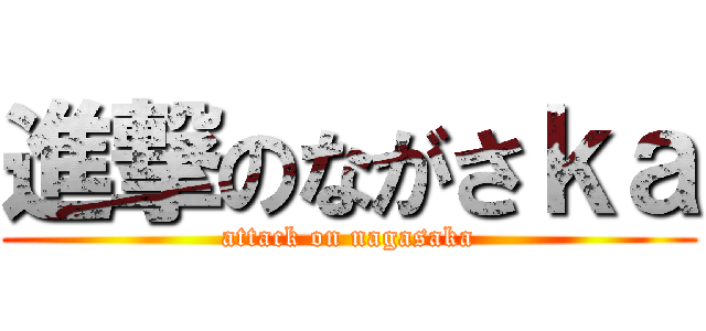 進撃のながさｋａ (attack on nagasaka)