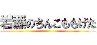 岩藤のちんこももげた ()