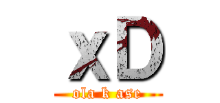 ｘＤ (ola k ase)