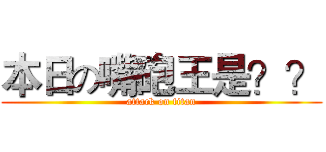 本日の嘴砲王是？？ (attack on titan)