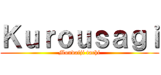 Ｋｕｒｏｕｓａｇｉ (Mondaiji tachi)