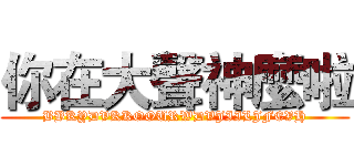 你在大聲神麼啦 (BBKYDVKKOOURWDVJIILJFEVH)