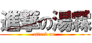 進撃の湯霖 (attack on )