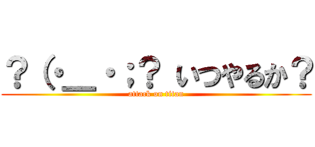 ？（・＿・；？ いつやるか？ (attack on titan)
