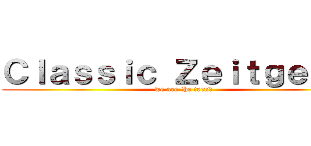 Ｃｌａｓｓｉｃ Ｚｅｉｔｇｅｉｓｔ (we are the trend)