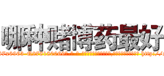 哪种赌博药最好 (哪种赌博药最好【电-186x2687x6963-Q278180069元-吉-药-业】我们做的是长期生意,靠的是老客户长期支持 http://sngk.net/jqOlkr
)